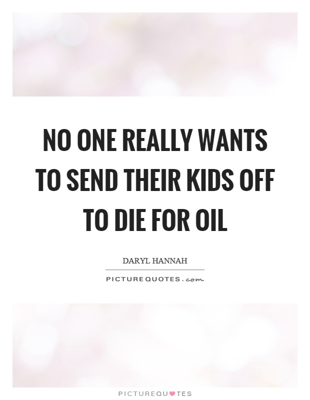 No one really wants to send their kids off to die for oil Picture Quote #1