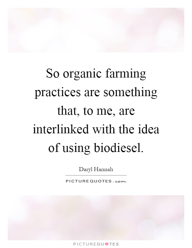 So organic farming practices are something that, to me, are interlinked with the idea of using biodiesel Picture Quote #1