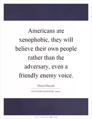 Americans are xenophobic, they will believe their own people rather than the adversary, even a friendly enemy voice Picture Quote #1