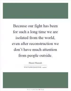 Because our fight has been for such a long time we are isolated from the world, even after reconstruction we don’t have much attention from people outside Picture Quote #1