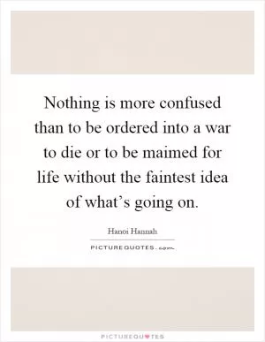 Nothing is more confused than to be ordered into a war to die or to be maimed for life without the faintest idea of what’s going on Picture Quote #1