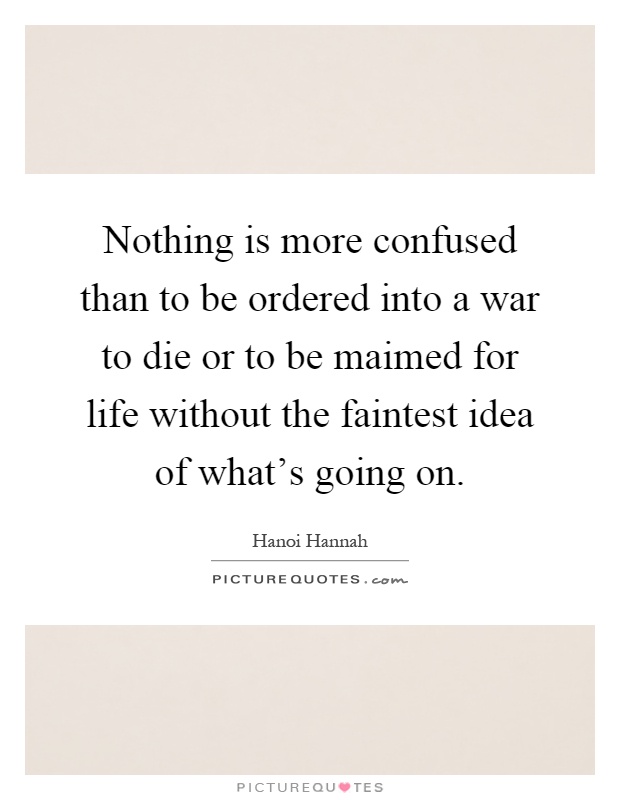 Nothing is more confused than to be ordered into a war to die or to be maimed for life without the faintest idea of what's going on Picture Quote #1