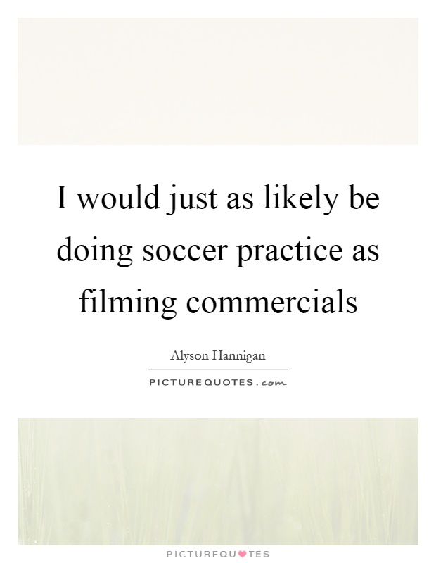 I would just as likely be doing soccer practice as filming commercials Picture Quote #1