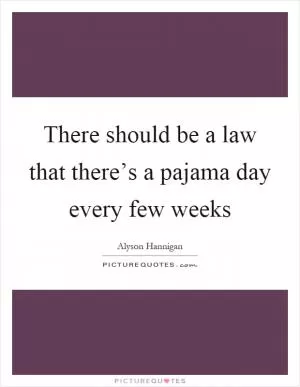 There should be a law that there’s a pajama day every few weeks Picture Quote #1