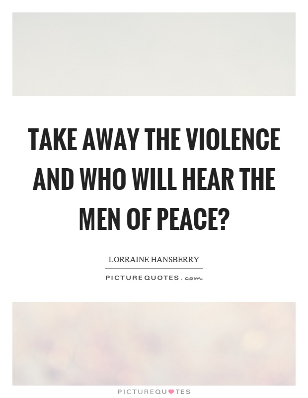 Take away the violence and who will hear the men of peace? Picture Quote #1