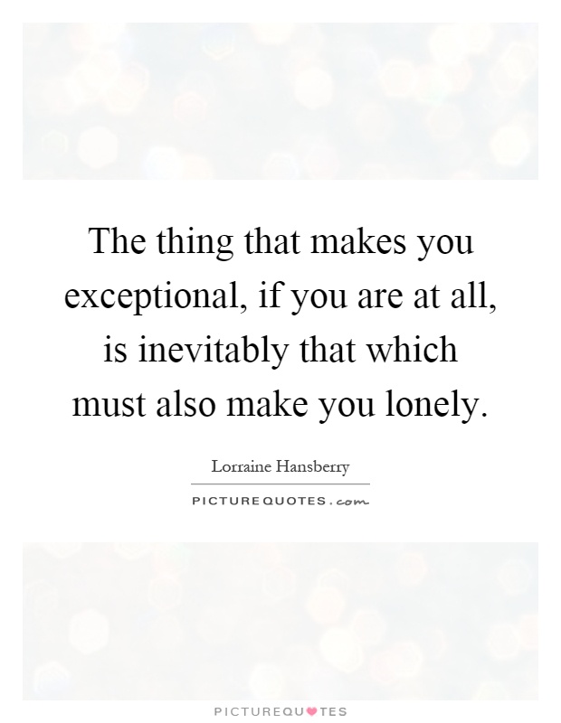The thing that makes you exceptional, if you are at all, is inevitably that which must also make you lonely Picture Quote #1
