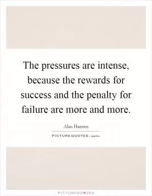 The pressures are intense, because the rewards for success and the penalty for failure are more and more Picture Quote #1