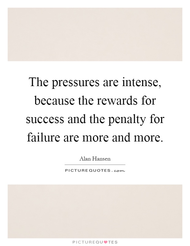The pressures are intense, because the rewards for success and the penalty for failure are more and more Picture Quote #1
