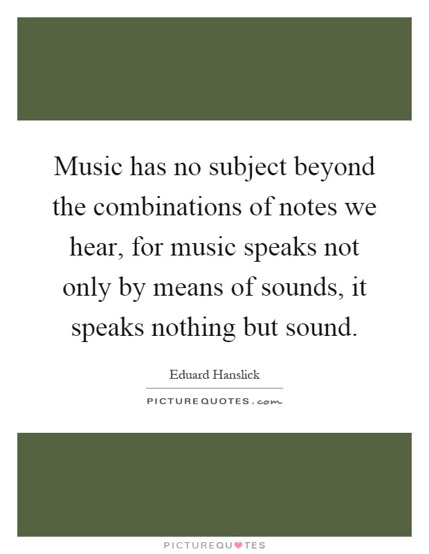 Music has no subject beyond the combinations of notes we hear, for music speaks not only by means of sounds, it speaks nothing but sound Picture Quote #1