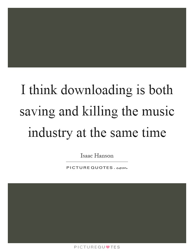 I think downloading is both saving and killing the music industry at the same time Picture Quote #1