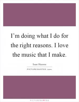 I’m doing what I do for the right reasons. I love the music that I make Picture Quote #1