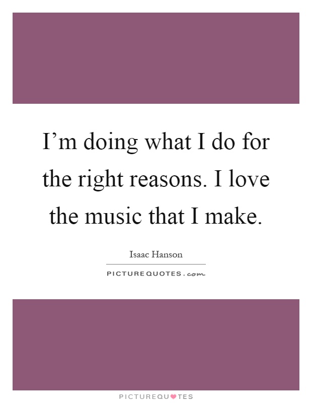 I'm doing what I do for the right reasons. I love the music that I make Picture Quote #1