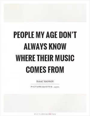 People my age don’t always know where their music comes from Picture Quote #1
