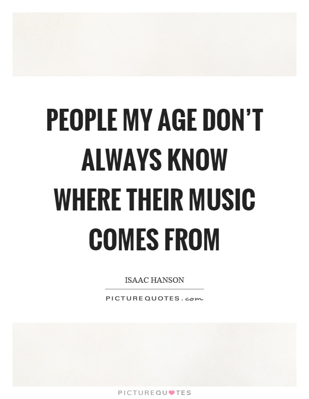 People my age don't always know where their music comes from Picture Quote #1