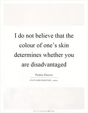 I do not believe that the colour of one’s skin determines whether you are disadvantaged Picture Quote #1