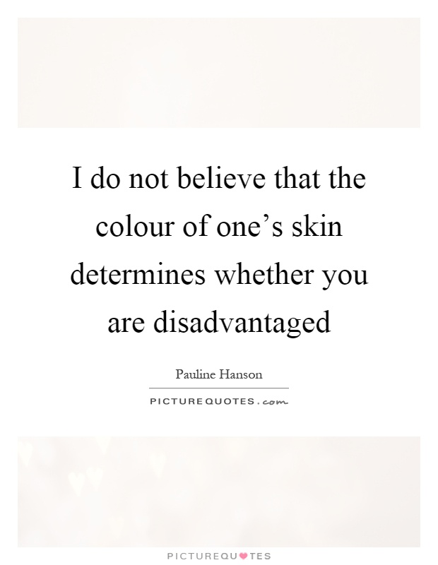 I do not believe that the colour of one's skin determines whether you are disadvantaged Picture Quote #1
