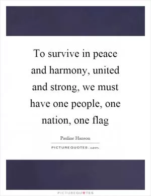 To survive in peace and harmony, united and strong, we must have one people, one nation, one flag Picture Quote #1