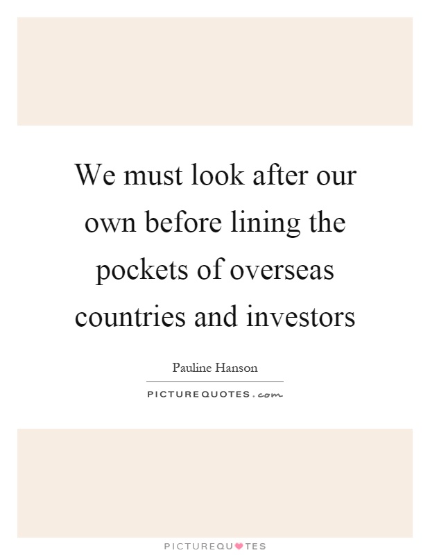 We must look after our own before lining the pockets of overseas countries and investors Picture Quote #1