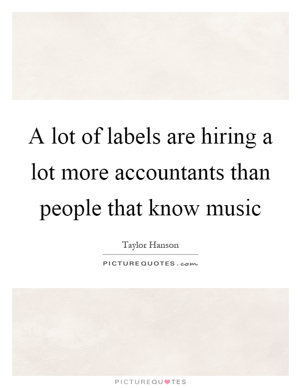 A lot of labels are hiring a lot more accountants than people that know music Picture Quote #1