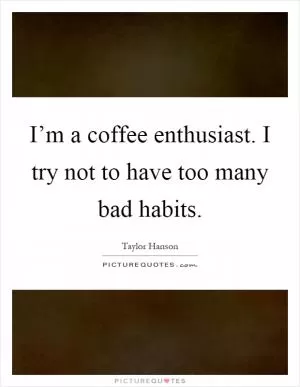 I’m a coffee enthusiast. I try not to have too many bad habits Picture Quote #1