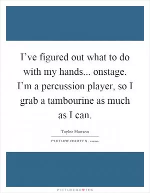 I’ve figured out what to do with my hands... onstage. I’m a percussion player, so I grab a tambourine as much as I can Picture Quote #1