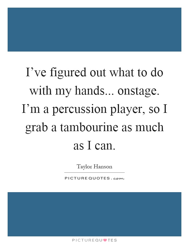 I've figured out what to do with my hands... onstage. I'm a percussion player, so I grab a tambourine as much as I can Picture Quote #1