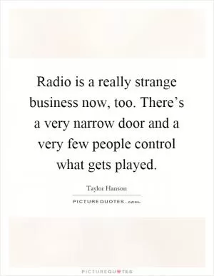 Radio is a really strange business now, too. There’s a very narrow door and a very few people control what gets played Picture Quote #1