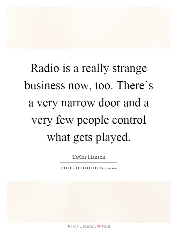 Radio is a really strange business now, too. There's a very narrow door and a very few people control what gets played Picture Quote #1