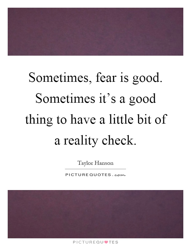 Sometimes, fear is good. Sometimes it's a good thing to have a little bit of a reality check Picture Quote #1