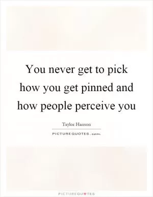 You never get to pick how you get pinned and how people perceive you Picture Quote #1