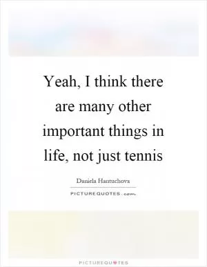 Yeah, I think there are many other important things in life, not just tennis Picture Quote #1