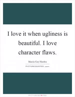 I love it when ugliness is beautiful. I love character flaws Picture Quote #1