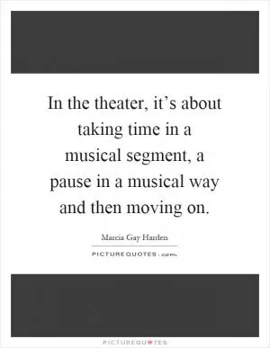 In the theater, it’s about taking time in a musical segment, a pause in a musical way and then moving on Picture Quote #1