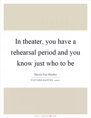 In theater, you have a rehearsal period and you know just who to be Picture Quote #1