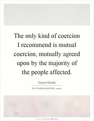 The only kind of coercion I recommend is mutual coercion, mutually agreed upon by the majority of the people affected Picture Quote #1