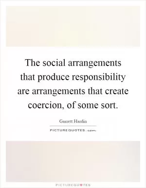 The social arrangements that produce responsibility are arrangements that create coercion, of some sort Picture Quote #1