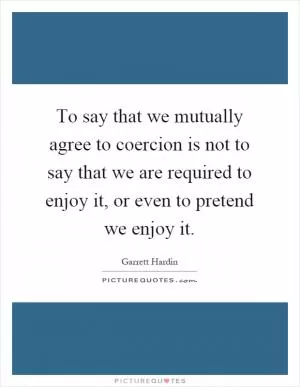 To say that we mutually agree to coercion is not to say that we are required to enjoy it, or even to pretend we enjoy it Picture Quote #1