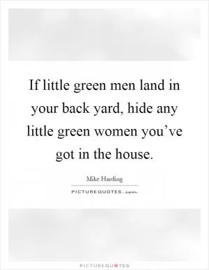 If little green men land in your back yard, hide any little green women you’ve got in the house Picture Quote #1
