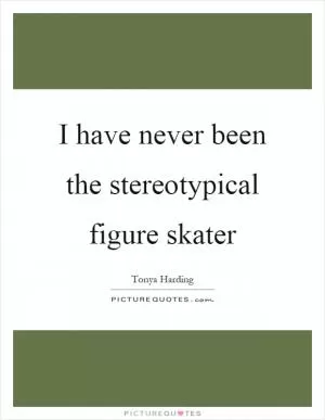 I have never been the stereotypical figure skater Picture Quote #1