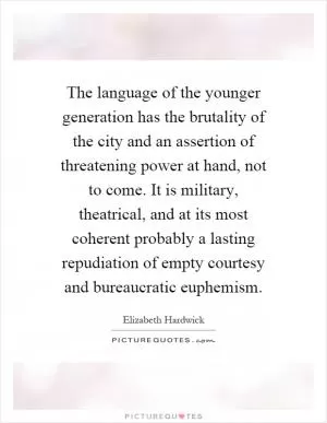 The language of the younger generation has the brutality of the city and an assertion of threatening power at hand, not to come. It is military, theatrical, and at its most coherent probably a lasting repudiation of empty courtesy and bureaucratic euphemism Picture Quote #1