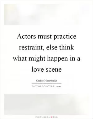 Actors must practice restraint, else think what might happen in a love scene Picture Quote #1