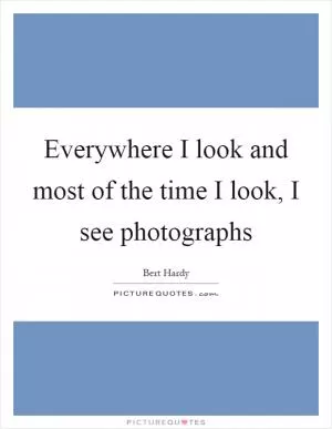 Everywhere I look and most of the time I look, I see photographs Picture Quote #1