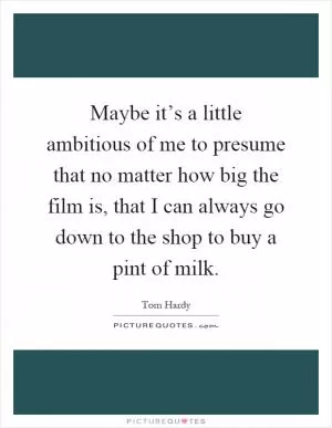 Maybe it’s a little ambitious of me to presume that no matter how big the film is, that I can always go down to the shop to buy a pint of milk Picture Quote #1