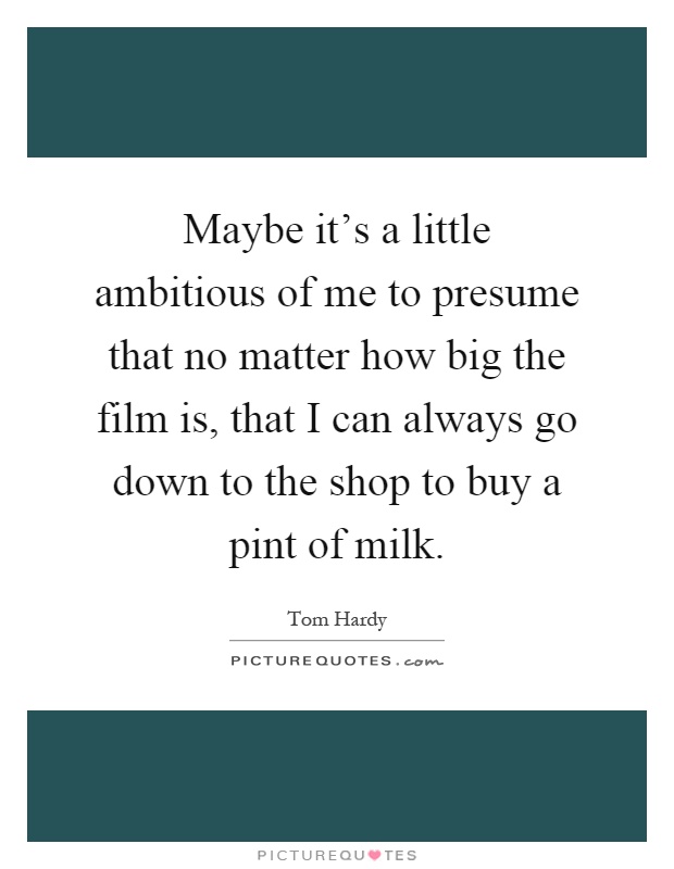 Maybe it's a little ambitious of me to presume that no matter how big the film is, that I can always go down to the shop to buy a pint of milk Picture Quote #1