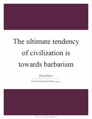 The ultimate tendency of civilization is towards barbarism Picture Quote #1