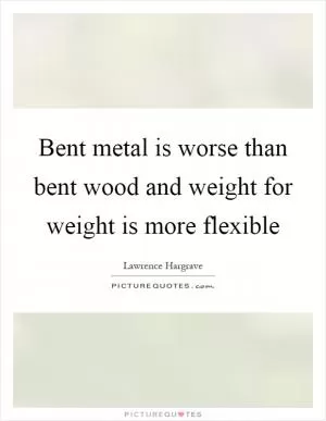 Bent metal is worse than bent wood and weight for weight is more flexible Picture Quote #1