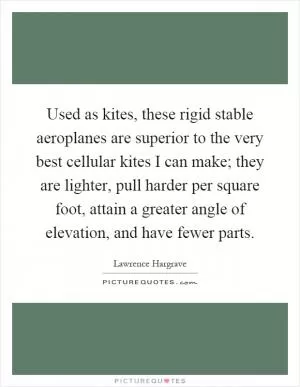 Used as kites, these rigid stable aeroplanes are superior to the very best cellular kites I can make; they are lighter, pull harder per square foot, attain a greater angle of elevation, and have fewer parts Picture Quote #1