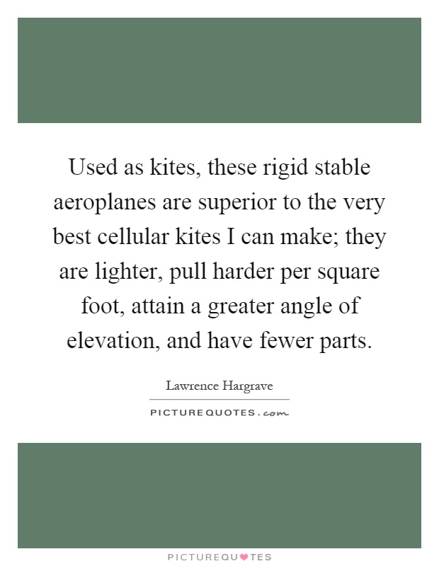 Used as kites, these rigid stable aeroplanes are superior to the very best cellular kites I can make; they are lighter, pull harder per square foot, attain a greater angle of elevation, and have fewer parts Picture Quote #1
