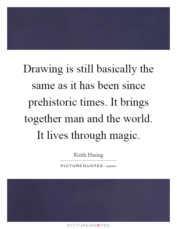 Drawing is still basically the same as it has been since prehistoric times. It brings together man and the world. It lives through magic Picture Quote #1