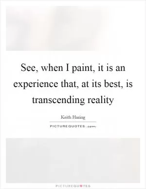 See, when I paint, it is an experience that, at its best, is transcending reality Picture Quote #1
